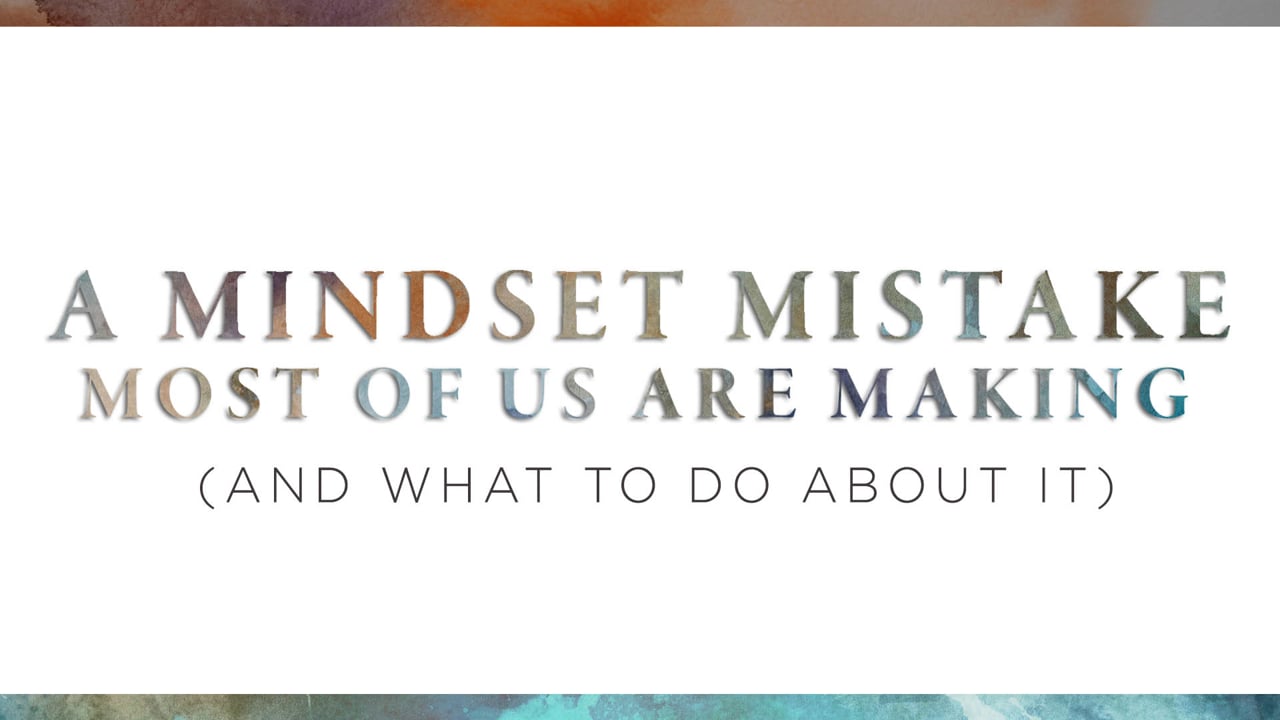 A Mindset Mistake Most of Us Are Making (And What To Do About It)